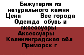 Бижутерия из натурального камня › Цена ­ 400 - Все города Одежда, обувь и аксессуары » Аксессуары   . Калининградская обл.,Приморск г.